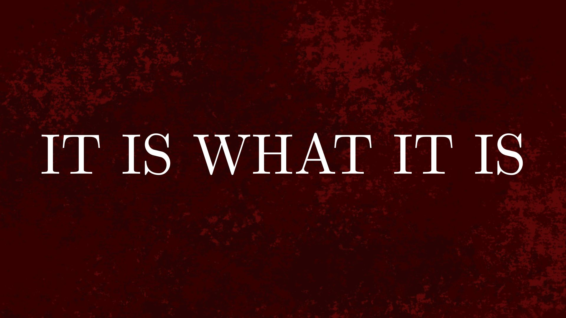 IT IS WHAT IT IS